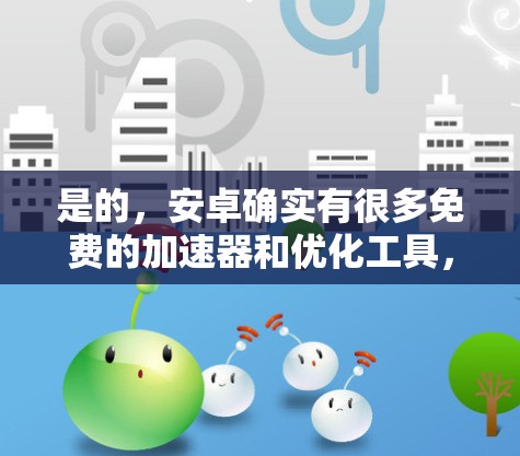 是的,安卓确实有很多免费的加速器和优化工具,但它们的使用方式和功能可能会有所不同。下面是一些提供免费加速器和优化工具的推荐 是的,安卓确实有很多免费的加速器和优化工具,但它们的使用方式和功能可能会有所不同。下面是一些提供免费加速器和优化工具的推荐