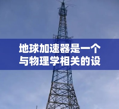 地球加速器是一个与物理学相关的设计工具,通常用于模拟或研究在地球表面或其他空间环境中进行的加速运动或物理现象。以下是一些关于地球加速器的可能信息,包括免费版和使用注意事项 地球加速器是一个与物理学相关的设计工具,通常用于模拟或研究在地球表面或其他空间环境中进行的加速运动或物理现象。以下是一些关于地球加速器的可能信息,包括免费版和使用注意事项