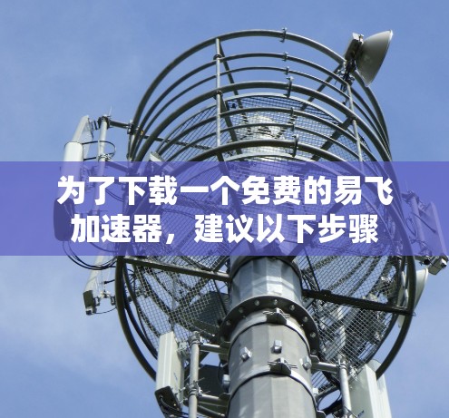为了下载一个免费的易飞加速器，建议以下步骤