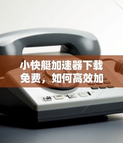 小快艇加速器下载免费,如何高效加速下载,不知道你有没有试过? 小快艇加速器下载免费,如何高效加速下载,不知道你有没有试过?