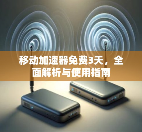移动加速器免费3天,全面解析与使用指南 移动加速器免费3天,全面解析与使用指南