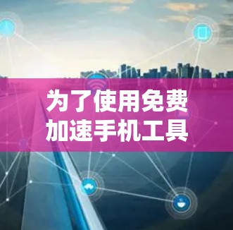 为了使用免费加速手机工具,您可以按照以下步骤进行 为了使用免费加速手机工具,您可以按照以下步骤进行