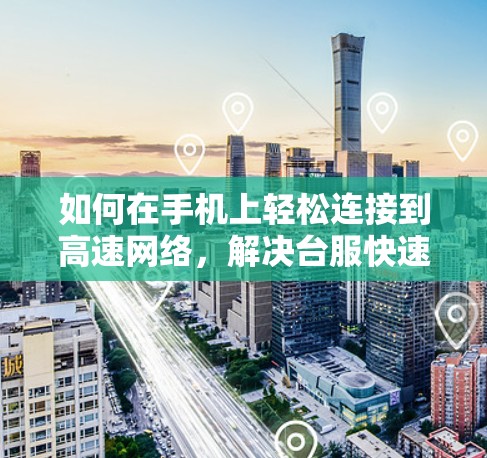 如何在手机上轻松连接到高速网络,解决台服快速连接的难题 如何在手机上轻松连接到高速网络,解决台服快速连接的难题