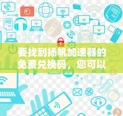 要找到扬帆加速器的免费兑换码,您可以按照以下步骤操作 要找到扬帆加速器的免费兑换码,您可以按照以下步骤操作