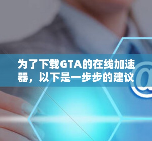 为了下载GTA的在线加速器,以下是一步步的建议 为了下载GTA的在线加速器,以下是一步步的建议