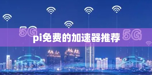 pi免费的加速器推荐 pi免费的加速器推荐