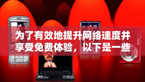 为了有效地提升网络速度并享受免费体验,以下是一些有帮助的建议和信息 为了有效地提升网络速度并享受免费体验,以下是一些有帮助的建议和信息