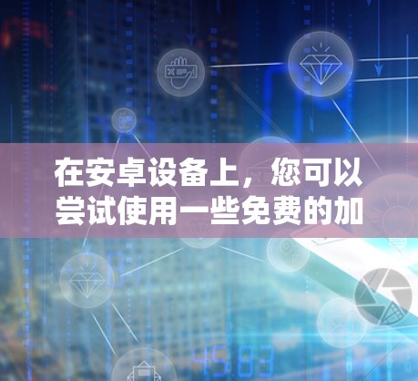 在安卓设备上,您可以尝试使用一些免费的加速器来提升性能和体验。以下是几个常用的免费安卓加速器及其使用方法 在安卓设备上,您可以尝试使用一些免费的加速器来提升性能和体验。以下是几个常用的免费安卓加速器及其使用方法