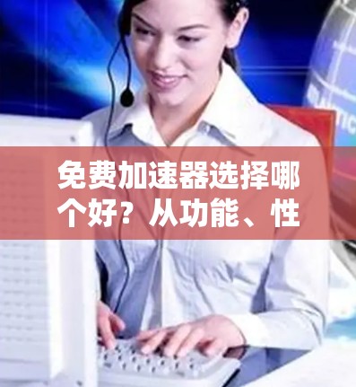 免费加速器选择哪个好?从功能、性能到下载量,你值得考虑 免费加速器选择哪个好?从功能、性能到下载量,你值得考虑