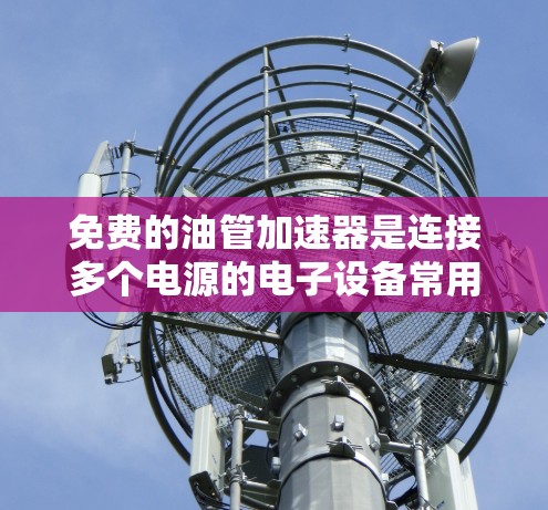 免费的油管加速器是连接多个电源的电子设备常用工具,适用于多种电子设备。以下是关于免费油管加速器的详细分析 免费的油管加速器是连接多个电源的电子设备常用工具,适用于多种电子设备。以下是关于免费油管加速器的详细分析