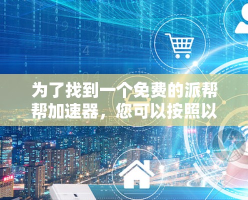 为了找到一个免费的派帮帮加速器,您可以按照以下步骤进行 为了找到一个免费的派帮帮加速器,您可以按照以下步骤进行