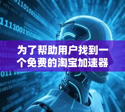 为了帮助用户找到一个免费的淘宝加速器手机应用,以下是几个推荐的工具和方法 为了帮助用户找到一个免费的淘宝加速器手机应用,以下是几个推荐的工具和方法