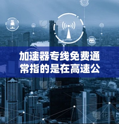 加速器专线免费通常指的是在高速公路上可以使用的一些交通工具,如公交车和出租车,这些交通工具在特定条件下的免费使用。以下是具体信息的总结和建议 加速器专线免费通常指的是在高速公路上可以使用的一些交通工具,如公交车和出租车,这些交通工具在特定条件下的免费使用。以下是具体信息的总结和建议