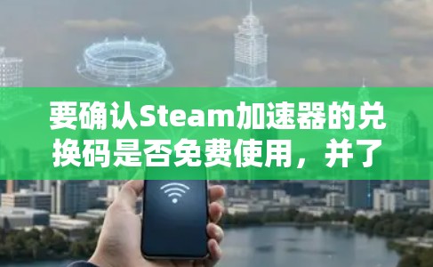 要确认Steam加速器的兑换码是否免费使用,并了解其使用方法,可以按照以下步骤进行 要确认Steam加速器的兑换码是否免费使用,并了解其使用方法,可以按照以下步骤进行