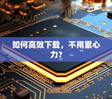 如何高效下载,不用累心力? 如何高效下载,不用累心力?