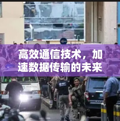 高效通信技术,加速数据传输的未来解决方案 高效通信技术,加速数据传输的未来解决方案