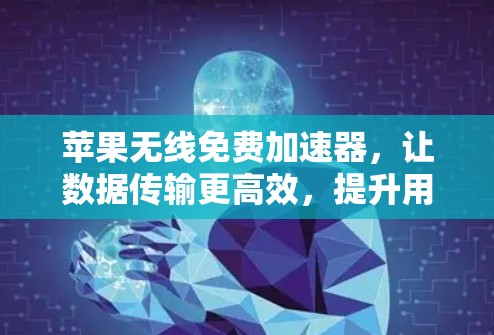 苹果无线免费加速器,让数据传输更高效,提升用户体验! 苹果无线免费加速器,让数据传输更高效,提升用户体验!