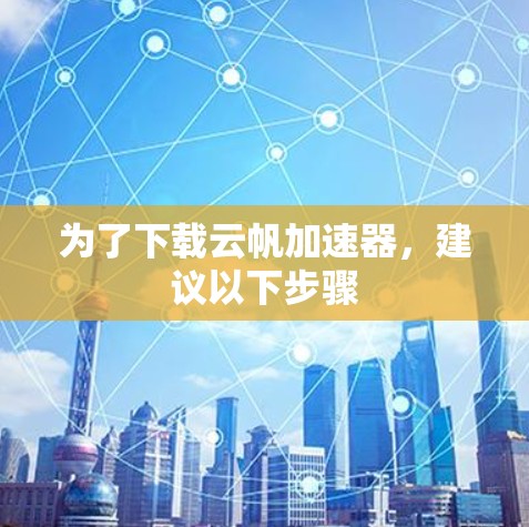 为了下载云帆加速器，建议以下步骤