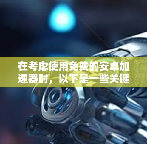 在考虑使用免费的安卓加速器时,以下是一些关键点和建议 在考虑使用免费的安卓加速器时,以下是一些关键点和建议