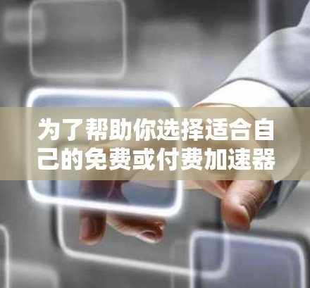 为了帮助你选择适合自己的免费或付费加速器软件,以下是一些实用的建议 为了帮助你选择适合自己的免费或付费加速器软件,以下是一些实用的建议