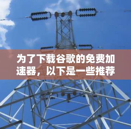 为了下载谷歌的免费加速器,以下是一些推荐的工具,它们提供了基本的加速功能,适用于大多数需求 为了下载谷歌的免费加速器,以下是一些推荐的工具,它们提供了基本的加速功能,适用于大多数需求