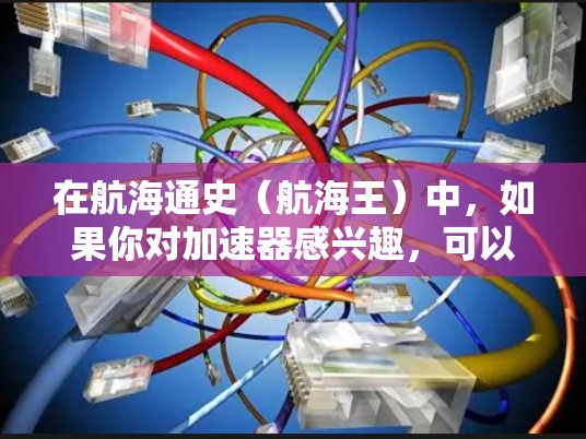在航海通史(航海王)中,如果你对加速器感兴趣,可以试试以下几种方式来提升游戏性能 在航海通史(航海王)中,如果你对加速器感兴趣,可以试试以下几种方式来提升游戏性能