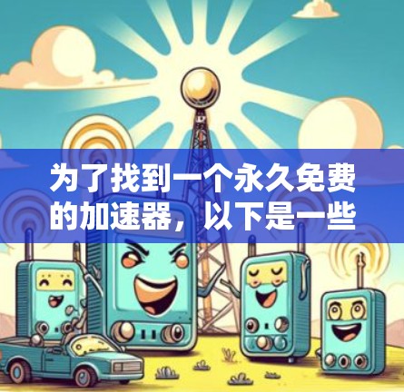为了找到一个永久免费的加速器,以下是一些步骤和建议 为了找到一个永久免费的加速器,以下是一些步骤和建议