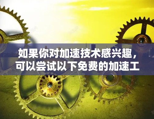 如果你对加速技术感兴趣,可以尝试以下免费的加速工具 如果你对加速技术感兴趣,可以尝试以下免费的加速工具