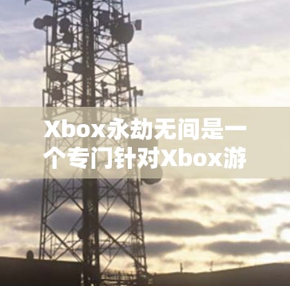 Xbox永劫无间是一个专门针对Xbox游戏的加速软件,其名称中包含永劫无间,可能意味着它是一个持续无止境的加速模式或长期免费服务。以下是关于该软件的详细介绍 Xbox永劫无间是一个专门针对Xbox游戏的加速软件,其名称中包含永劫无间,可能意味着它是一个持续无止境的加速模式或长期免费服务。以下是关于该软件的详细介绍
