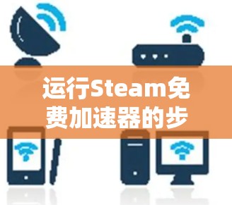 运行Steam免费加速器的步骤如下 运行Steam免费加速器的步骤如下