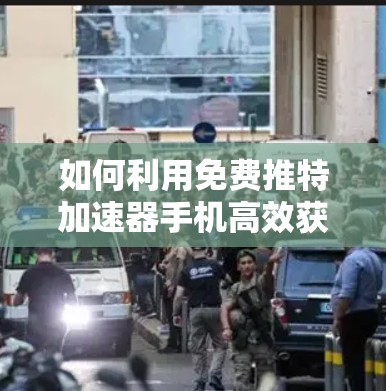 如何利用免费推特加速器手机高效获取数据 如何利用免费推特加速器手机高效获取数据