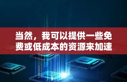 当然,我可以提供一些免费或低成本的资源来加速你的学习或工作。以下是一些免费或低成本的资源和工具,你可以根据你的具体需求选择 当然,我可以提供一些免费或低成本的资源来加速你的学习或工作。以下是一些免费或低成本的资源和工具,你可以根据你的具体需求选择