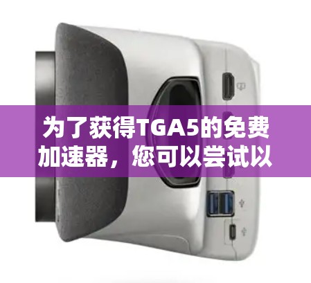 为了获得TGA5的免费加速器,您可以尝试以下步骤 为了获得TGA5的免费加速器,您可以尝试以下步骤