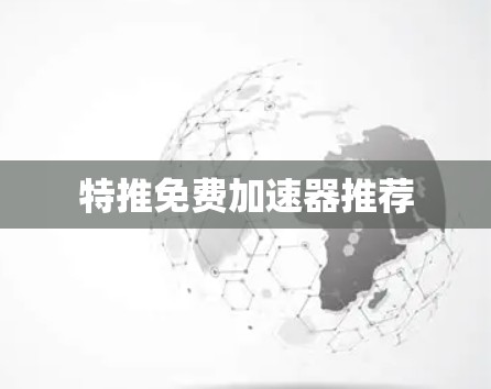 特推免费加速器推荐 特推免费加速器推荐