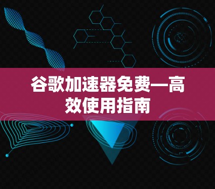 谷歌加速器免费—高效使用指南 谷歌加速器免费—高效使用指南