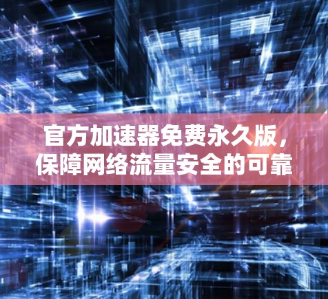 官方加速器免费永久版,保障网络流量安全的可靠选择 官方加速器免费永久版,保障网络流量安全的可靠选择