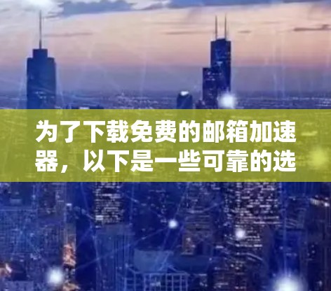 为了下载免费的邮箱加速器,以下是一些可靠的选择,每种工具都有其独特的功能和使用方式 为了下载免费的邮箱加速器,以下是一些可靠的选择,每种工具都有其独特的功能和使用方式