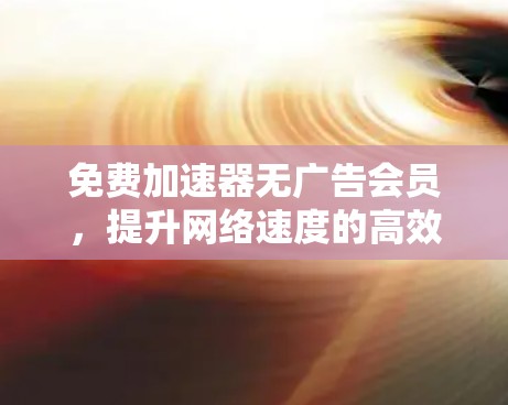 免费加速器无广告会员,提升网络速度的高效选择 免费加速器无广告会员,提升网络速度的高效选择