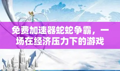 免费加速器蛇蛇争霸,一场在经济压力下的游戏生存之道 免费加速器蛇蛇争霸,一场在经济压力下的游戏生存之道