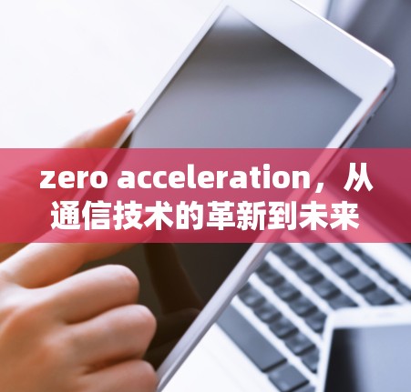 zero acceleration,从通信技术的革新到未来的希望 zero acceleration,从通信技术的革新到未来的希望