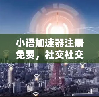 小语加速器注册免费,社交社交,加速社交! 小语加速器注册免费,社交社交,加速社交!