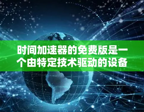 时间加速器的免费版是一个由特定技术驱动的设备,通常通过微重力环境、高速运动或辐射来加速时间。以下是对这种设备的详细分析 时间加速器的免费版是一个由特定技术驱动的设备,通常通过微重力环境、高速运动或辐射来加速时间。以下是对这种设备的详细分析