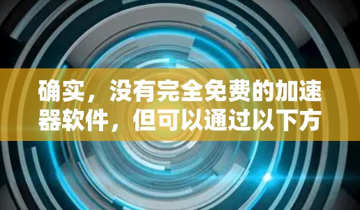 确实,没有完全免费的加速器软件,但可以通过以下方法来加速电脑 确实,没有完全免费的加速器软件,但可以通过以下方法来加速电脑