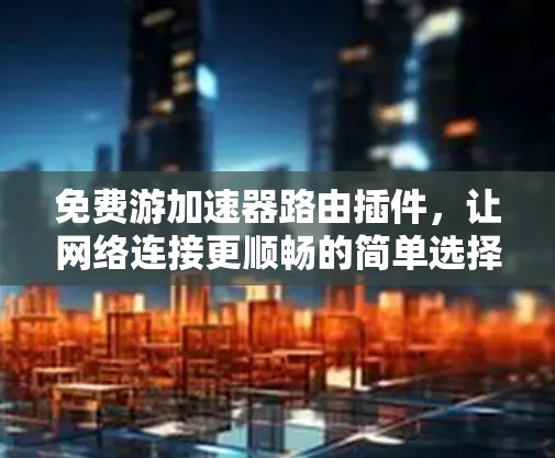 免费游加速器路由插件,让网络连接更顺畅的简单选择 免费游加速器路由插件,让网络连接更顺畅的简单选择