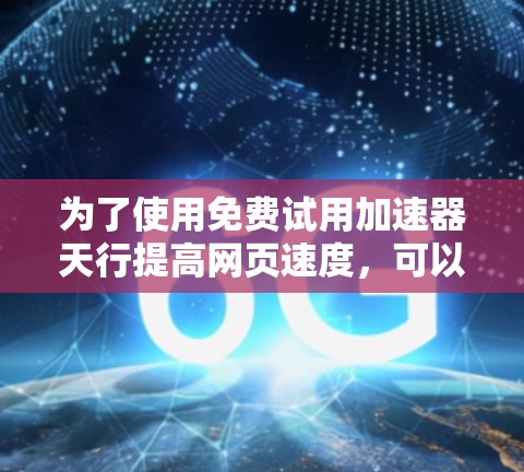 为了使用免费试用加速器天行提高网页速度,可以按照以下步骤操作,同时注意一些关键点 为了使用免费试用加速器天行提高网页速度,可以按照以下步骤操作,同时注意一些关键点