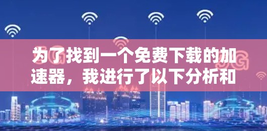 为了找到一个免费下载的加速器,我进行了以下分析和决策过程 为了找到一个免费下载的加速器,我进行了以下分析和决策过程