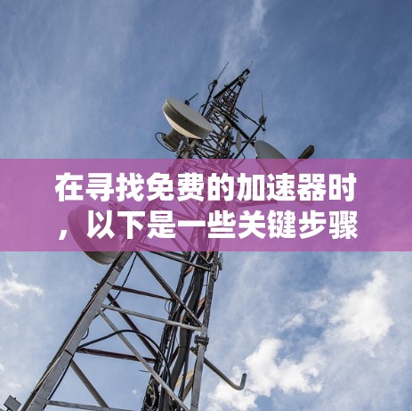 在寻找免费的加速器时,以下是一些关键步骤和考虑因素,帮助你选择合适的加速器 在寻找免费的加速器时,以下是一些关键步骤和考虑因素,帮助你选择合适的加速器