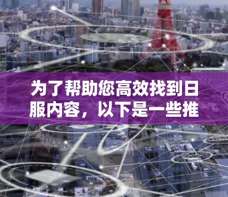 为了帮助您高效找到日服内容，以下是一些推荐的免费日服加速器平台，它们提供全面的功能，广告量较低，用户评价良好