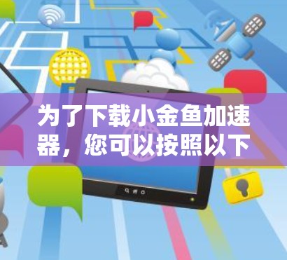 为了下载小金鱼加速器,您可以按照以下步骤进行操作 为了下载小金鱼加速器,您可以按照以下步骤进行操作