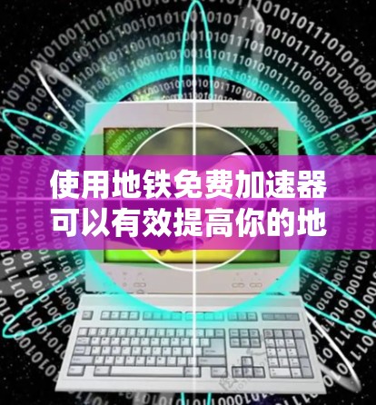 使用地铁免费加速器可以有效提高你的地铁使用效率,但需注意以下几点 使用地铁免费加速器可以有效提高你的地铁使用效率,但需注意以下几点